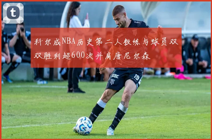 科尔成NBA历史第二人教练与球员双双胜利超600次并肩唐尼尔森