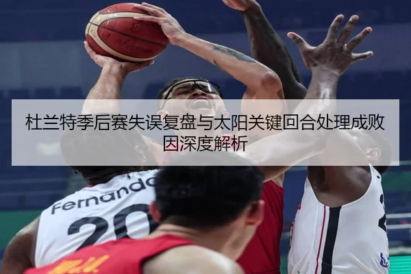 杜兰特季后赛失误复盘与太阳关键回合处理成败因深度解析
