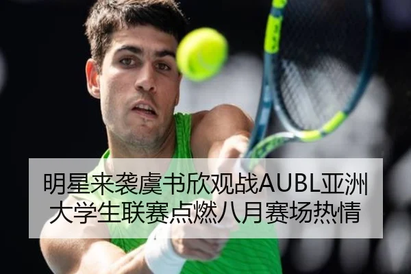 明星来袭虞书欣观战AUBL亚洲大学生联赛点燃八月赛场热情